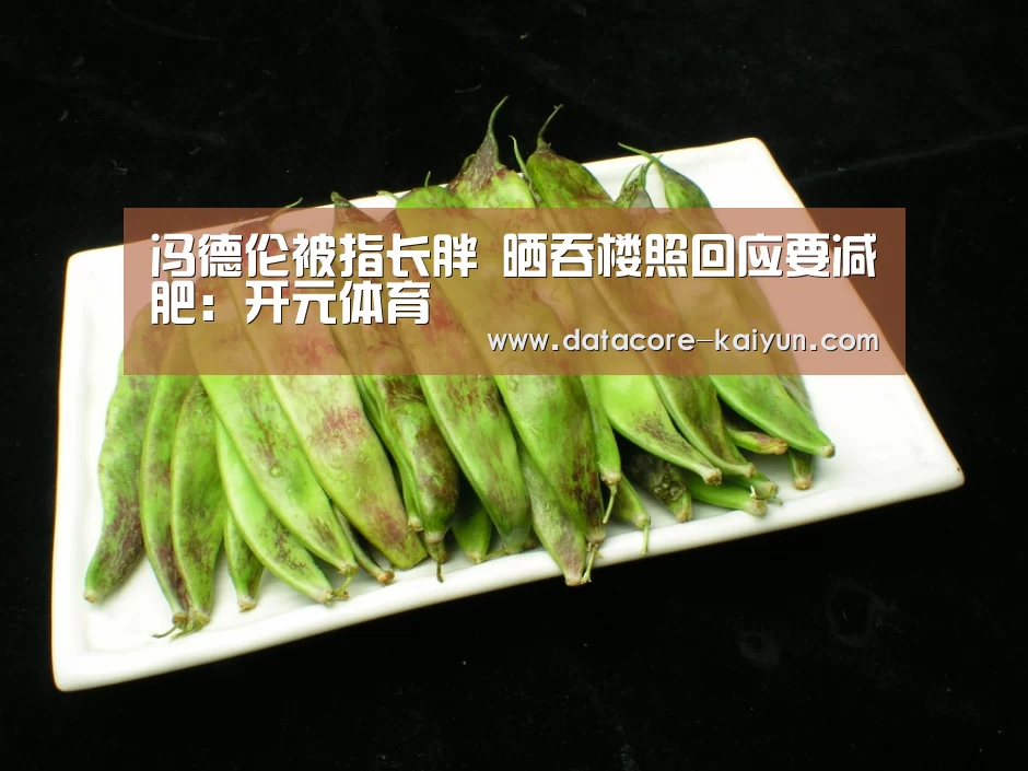 冯德伦被指长胖 晒吞楼照回应要减肥:开元体育