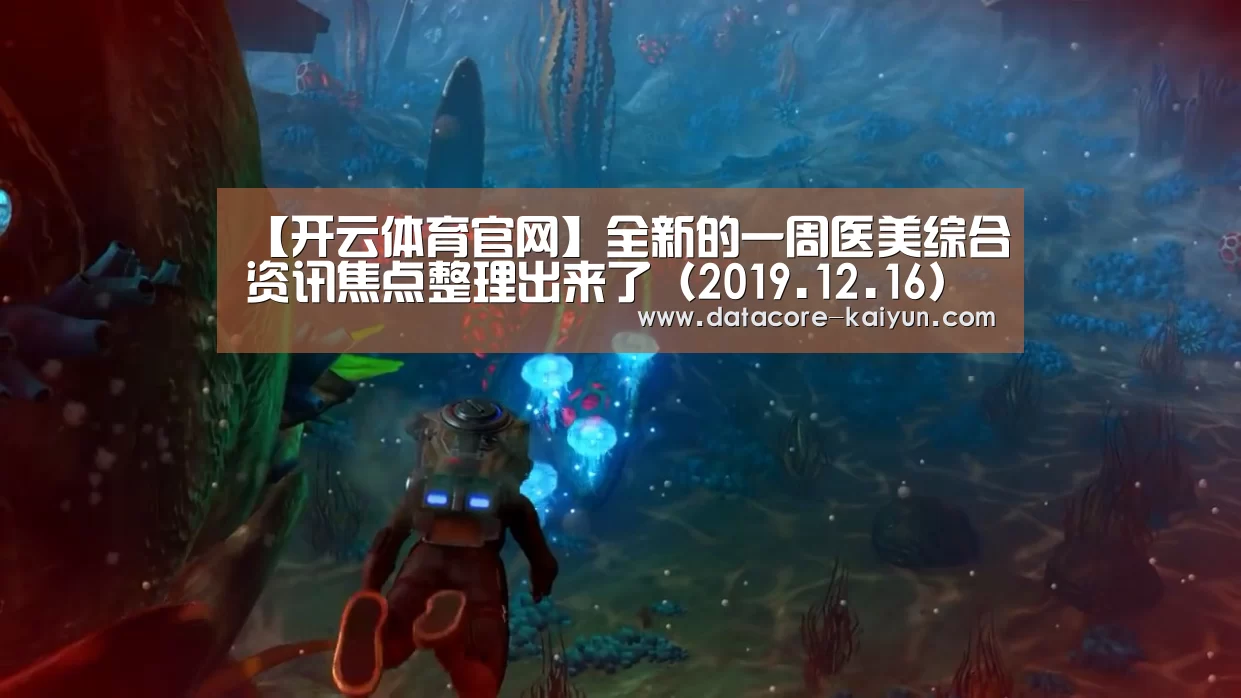 【开云体育官网】全新的一周医美综合资讯焦点整理出来了(2019.12.16)