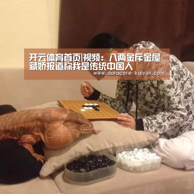 开云体育首页|视频:八两金斥金屋藏娇报道称我是传统中国人