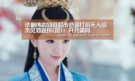 梁朝伟购物逛超市低调打扮无人识 未见刘嘉玲(图):开元体育