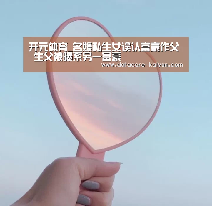开元体育_名媛私生女误认富豪作父 生父被曝系另一富豪(图3) 开云体育首页